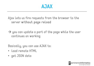 AJAX

Ajax lets us fire requests from the browser to the
  server without page reload

   you can update a part of the page while the user
  continues on working

Basically, you can use AJAX to:
• load remote HTML
• get JSON data
 