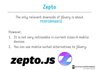 Zepto
    The only relevant downside of jQuery is about
                    PERFORMANCE

However,
1. It is not very noticeable in current class-A mobile
   devices
2. You can use mobile-suited alternatives to jQuery:
 