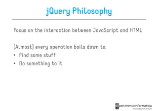 jQuery Philosophy

Focus on the interaction between JavaScript and HTML

(Almost) every operation boils down to:
• Find some stuff
• Do something to it
 