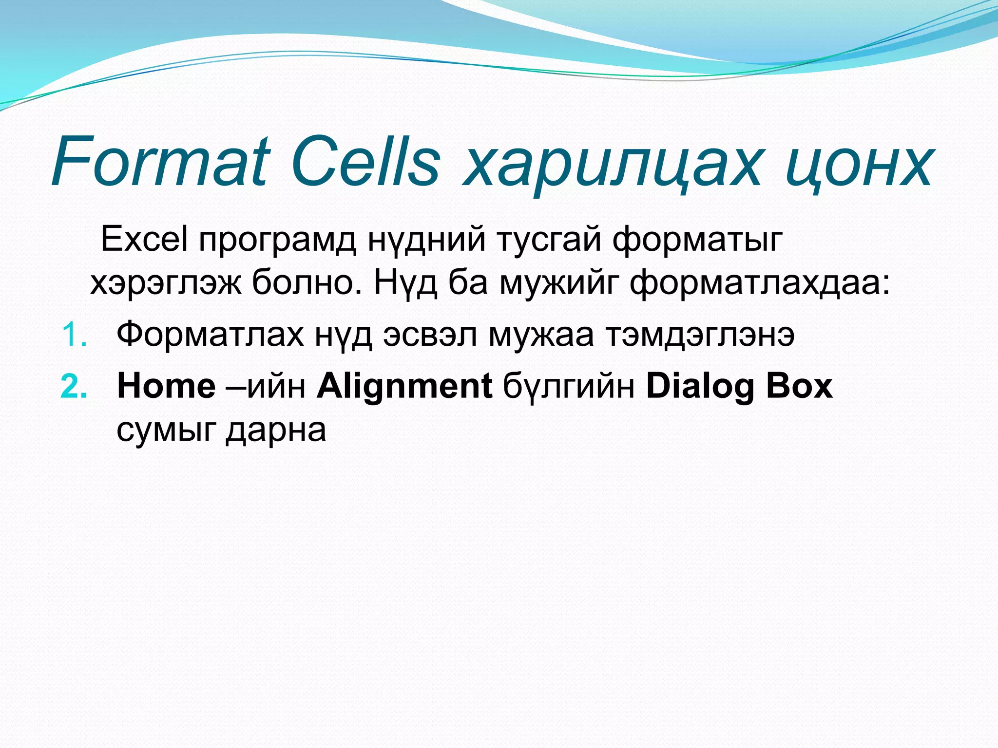 Format Cells харилцах цонх
   Excel ïðîãðàìä í¿äíèé òóñãàé ôîðìàòûã
  õýðýãëýæ áîëíî. Í¿ä áà ìóæèéã ôîðìàòëàõäàà:
1. Ôîðìàòëàõ í¿ä ýñâýë ìóæàà òýìäýãëýíý
2. Home –èéí Alignment á¿ëãèéí Dialog Box
    ñóìûã äàðíà
 