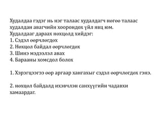 Худалдаа гэдэг нь нэг талаас худалдагч нөгөө талаас
худалдан авагчийн хоорондох үйл явц юм.
Худалдааг дараах нөхцөлд хийдэг:
1. Сэдэл өөрчлөгдөх
2. Нөхцөл байдал өөрчлөгдөх
3. Шинэ мэдээлэл авах
4. Барааны хомсдол болох
1. Хэрэгцээгээ өөр аргаар хангахыг сэдэл өөрчлөгдөх гэнэ.
2. нөхцөл байдалд ихэвчлэн санхүүгийн чадавхи
хамаардаг.

 