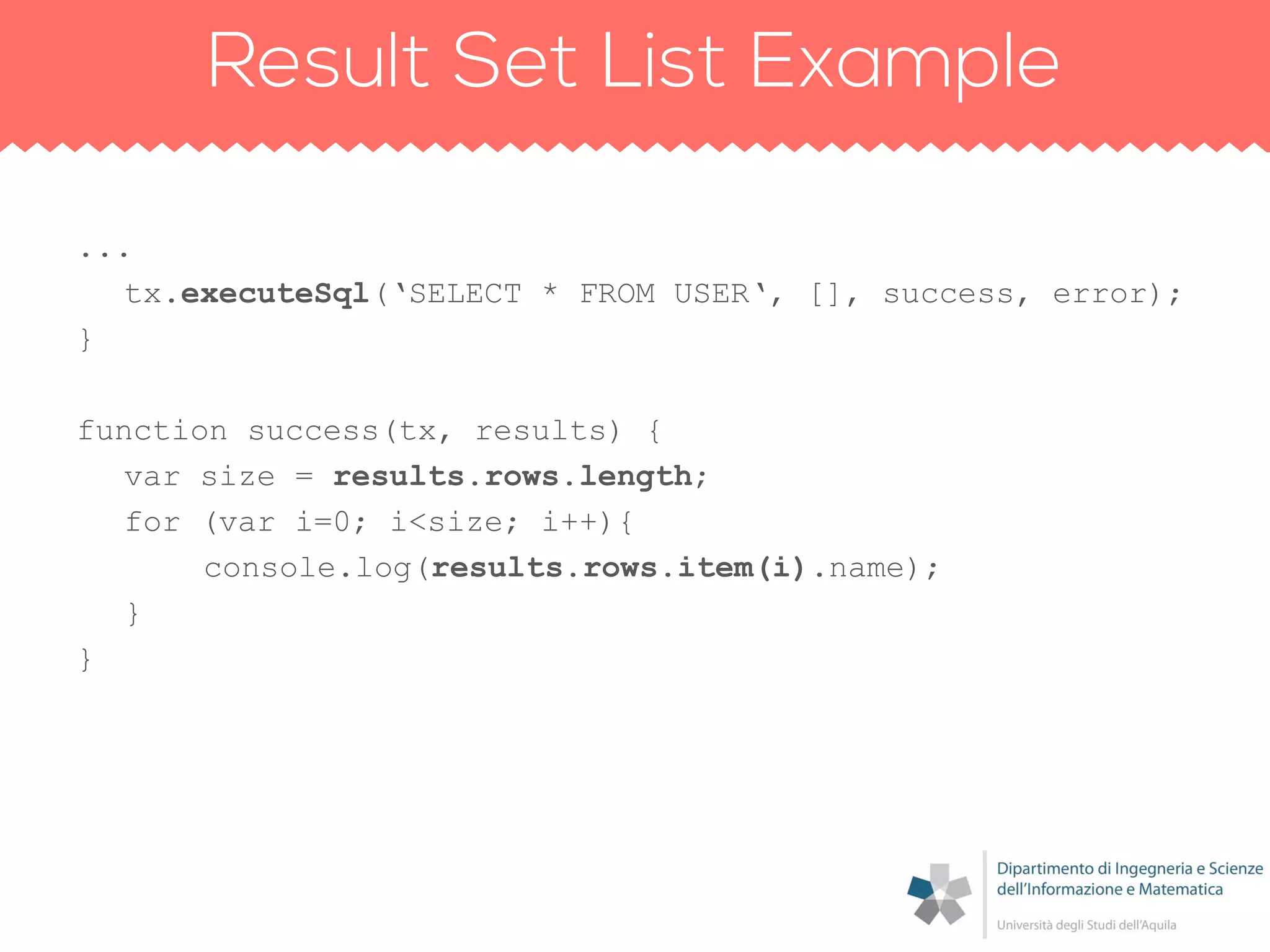 ...
tx.executeSql(„SELECT * FROM USER„, [], success, error);
}
function success(tx, results) {
var size = results.rows.length;
for (var i=0; i<size; i++){
console.log(results.rows.item(i).name);
}
}
 