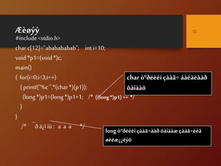 Æèøýý
#include<stdio.h>
char c[12]="ababababab"; inti=10;
void*p1=(void*)c;
main()
{ for(i=0;i<3;i++)
{ printf("%c",*(char*)(p1));
(long*)p1=(long*)p1+1; /* ((long*)p1) ++ */
}
}
/* ¯ðä¿í íü: a a a */
10
char òºðëèéíçààã÷ áàéäëààð
õàíäàõ
long òºðëèéí çààã÷ààð õàíäàæ çààã÷èéã
øèëæ¿¿ëýõ
 