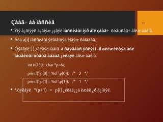 Çààã÷ áà ìàññèâ
• Ýíý á¿õíýýñ ä¿ãíýæ¿çâýë ìàññèâûí íýð áîë çààã÷ õóâüñàã÷áîëæ áàéíà.
• Áèä a[i] ìàññèâûíýëåìåíòýä èíãýæ õàíääàã.
• Òýãâýë [ ] ¿éëäýë ìààíü à õàÿãààñ ýõëýí i -ð øèëæèëòýä áóé
îáüåêòûí óòãûã àâäàã ¿éëäýë áîëæ áàéíà.
int i=259; char *p=&i;
printf(" p[0] = %d ",p[0]); /* 3 */
printf(" p[1] = %d ",p[1]); /* 1 */
• ª.õýëáýë *(p+1) = p[i] ¿éëäë¿¿ä èæèë ¿ð ä¿íòýé.
19
 