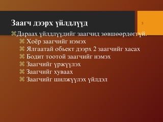 Çààã÷ äýýðõ ¿éëäë¿¿ä 3
Äàðààõ ¿éëäë¿¿äèéã çààã÷èä çºâøººðäºãã¿é.
 Õî¸ð çààã÷èéã íýìýõ
 ßëãààòàé îáüåêò äýýðõ 2 çààã÷èéã õàñàõ
 Áîäèò òîîòîé çààã÷èéã íýìýõ
 Çààã÷èéã ¿ðæ¿¿ëýõ
 Çààã÷èéã õóâààõ
 Çààã÷èéã øèëæ¿¿ëýõ ¿éëäýë
 