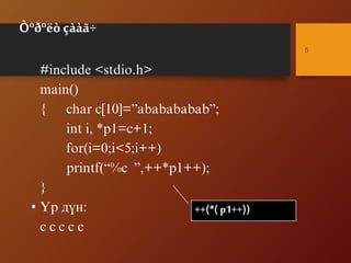 Òºðºëò çààã÷
#include <stdio.h>
main()
{ char c[10]=”ababababab”;
int i, *p1=c+1;
for(i=0;i<5;i++)
printf(“%c ”,++*p1++);
}
• ¯ð ä¿í:
c c c c c
5
++(*(p1++))
 