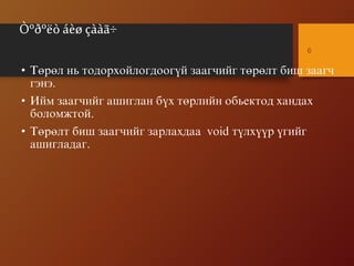 Òºðºëò áèø çààã÷
• Òºðºë íü òîäîðõîéëîãäîîã¿é çààã÷èéã òºðºëò áèø çààã÷
ãýíý.
• Èéì çààã÷èéã àøèãëàí á¿õ òºðëèéí îáüåêòîä õàíäàõ
áîëîìæòîé.
• Òºðºëò áèø çààã÷èéã çàðëàõäàà void ò¿ëõ¿¿ð ¿ãèéã
àøèãëàäàã.
6
 