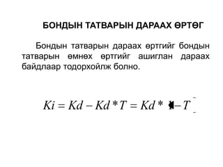 БОНДЫН ТАТВАРЫН ДАРААХ ӨРТӨГ
Бондын татварын дараах өртгийг бондын
татварын өмнөх өртгийг ашиглан дараах
байдлаар тодорхойлж болно.

Ki

Kd Kd * T

Kd * 1 T

 