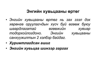 Энгийн хувьцааны өртөг
• Энгийн хувьцааны өртөг нь зах зээл дэх
хөрөнгө оруулагчдын хүсч буй өгөөж буюу
шаардлагатай
өгөөжийн
хувиар
тодорхойлогдоно.
Энгийн
хувьцааны
санхүүжилтын 2 хэлбэр байдаг.
• Хуримтлагдсан ашиг
• Энгийн хувьцаа шинээр гаргах

 