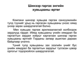 Шинээр гаргах энгийн
хувьцааны өртөг
Компани шинээр хувьцаа гаргаж санхүүжихийн
тулд түүнийг урьд нь гаргасан хувьцааны үнээс хямд
үнээр зарах шаардлагатай болно.
Мөн хувьцаа гаргаж арилжаалахтай холбогдож
зардлууд гардаг. Иймд хувьцааны үнийн хямдрал ба
гаргалтын зардал хоѐрыг харгалзан шинээр гаргах
хувьцааны өртгийг Горданы загвар ашиглан дараах
байдлаар үнэлнэ.
Үүний тулд хувьцааны зах зээлийн үнийг бус
үнийн хямдрал ба гаргалтын зардлыг тусгасан цэвэр
орлогыг тодорхойлох шаардлагатай.

 