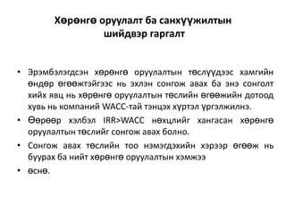 Хөрөнгө оруулалт ба санхүүжилтын
шийдвэр гаргалт
• Эрэмбэлэгдсэн хөрөнгө оруулалтын төслүүдээс хамгийн
өндөр өгөөжтэйгээс нь эхлэн сонгож авах ба энэ сонголт
хийх явц нь хөрөнгө оруулалтын төслийн өгөөжийн дотоод
хувь нь компаний WACC-тай тэнцэх хүртэл үргэлжилнэ.
• Өөрөөр хэлбэл IRR>WACC нөхцлийг хангасан хөрөнгө
оруулалтын төслийг сонгож авах болно.
• Сонгож авах төслийн тоо нэмэгдэхийн хэрээр өгөөж нь
буурах ба нийт хөрөнгө оруулалтын хэмжээ
• өснө.

 