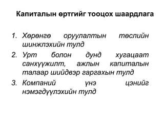 Капиталын өртгийг тооцох шаардлага
1. Хөрөнгө
оруулалтын
төслийн
шинжлэхийн тулд
2. Урт
болон
дунд
хугацаат
санхүүжилт, ажлын капиталын
талаар шийдвэр гаргахын тулд
3. Компаний
үнэ
цэнийг
нэмэгдүүлэхийн тулд

 