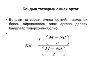 Бондын татварын өмнөх өртөг
• Бондын татварын өмнөх өртгийг таамаглах
болон ойролцоолон олох аргаар дараах
байдлаар тодорхойлж болно.
•

I
Kd

M

Nd
n
Nd

M
2

 