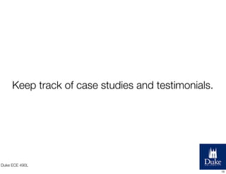 Keep track of case studies and testimonials.

Duke ECE 490L
13

 