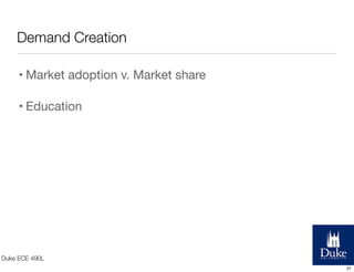 Demand Creation
• Market adoption v. Market share
• Education

Duke ECE 490L
21

 