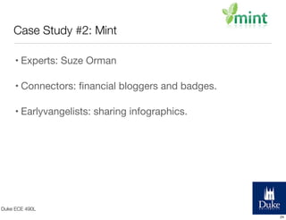 Case Study #2: Mint
• Experts: Suze Orman
• Connectors: ﬁnancial bloggers and badges.
• Earlyvangelists: sharing infographics.

Duke ECE 490L
24

 