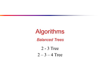Algorithms
2 - 3 Tree
2 – 3 – 4 Tree
Balanced Trees
 