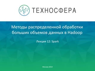 Методы распределенной обработки
больших объемов данных в Hadoop
Москва 2014
Лекция 12: Spark
 