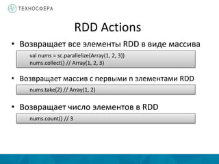 RDD Actions
• Возвращает все элементы RDD в виде массива
val nums = sc.parallelize(Array(1, 2, 3))
nums.collect() // Array(1, 2, 3)
• Возвращает массив с первыми n элементами RDD
nums.take(2) // Array(1, 2)
• Возвращает число элементов в RDD
nums.count() // 3
 