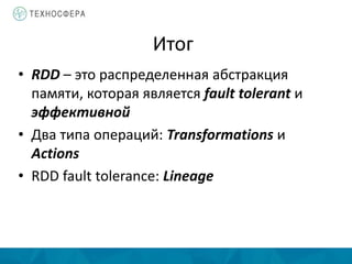 Итог
• RDD – это распределенная абстракция
памяти, которая является fault tolerant и
эффективной
• Два типа операций: Transformations и
Actions
• RDD fault tolerance: Lineage
 
