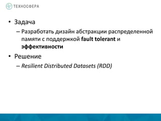 • Задача
– Разработать дизайн абстракции распределенной
памяти с поддержкой fault tolerant и
эффективности
• Решение
– Resilient Distributed Datasets (RDD)
 