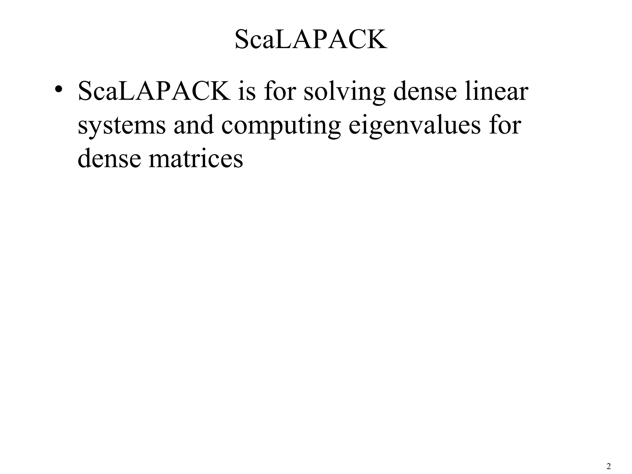 2
ScaLAPACK
• ScaLAPACK is for solving dense linear
systems and computing eigenvalues for
dense matrices
 