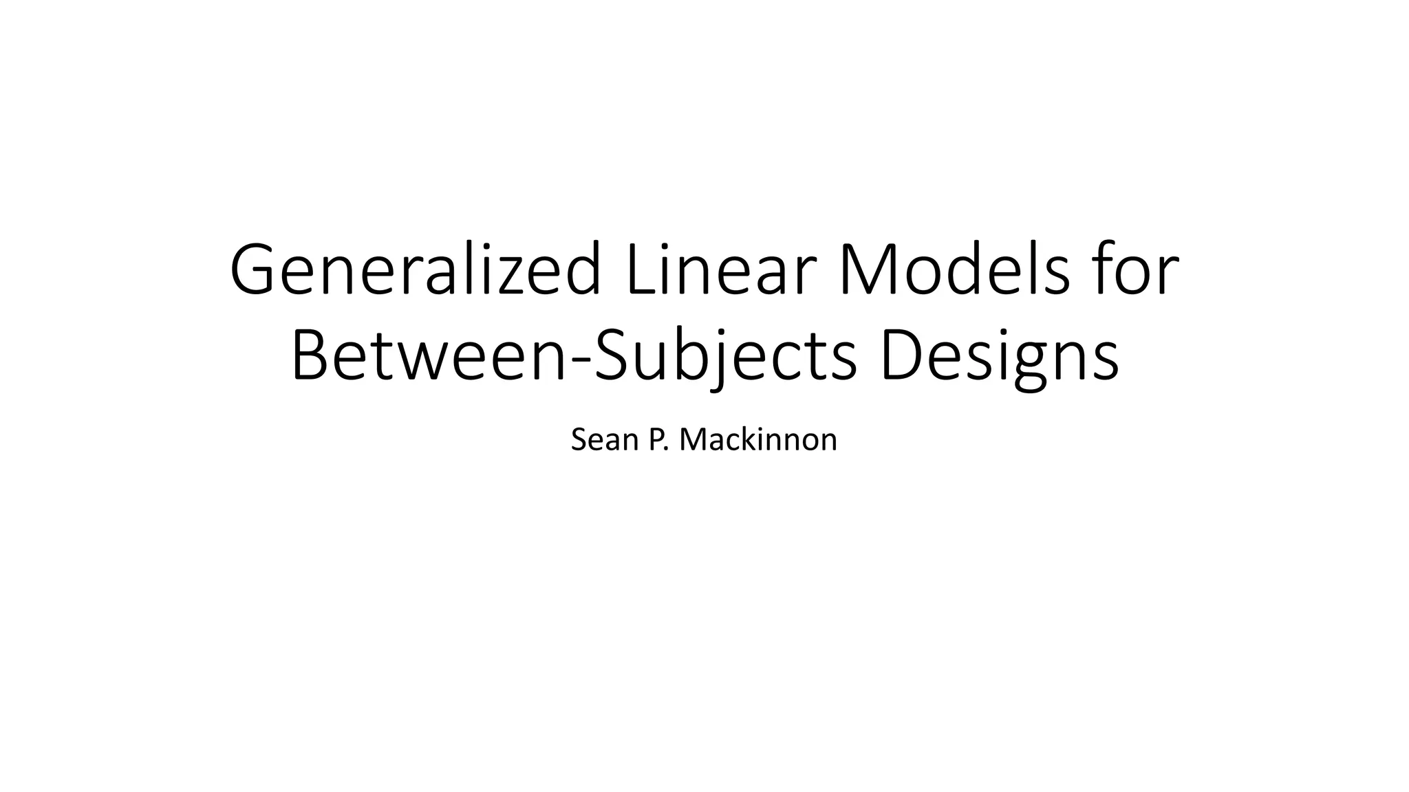 Generalized Linear Models for
Between-Subjects Designs
Sean P. Mackinnon
 