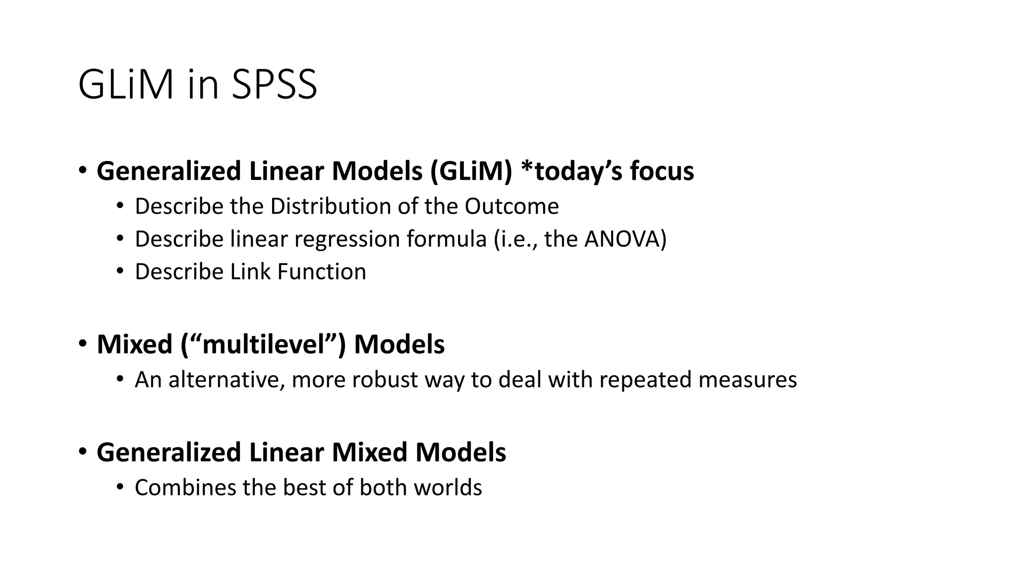 GLiM in SPSS
• Generalized Linear Models (GLiM) *today’s focus
• Describe the Distribution of the Outcome
• Describe linear regression formula (i.e., the ANOVA)
• Describe Link Function
• Mixed (“multilevel”) Models
• An alternative, more robust way to deal with repeated measures
• Generalized Linear Mixed Models
• Combines the best of both worlds
 