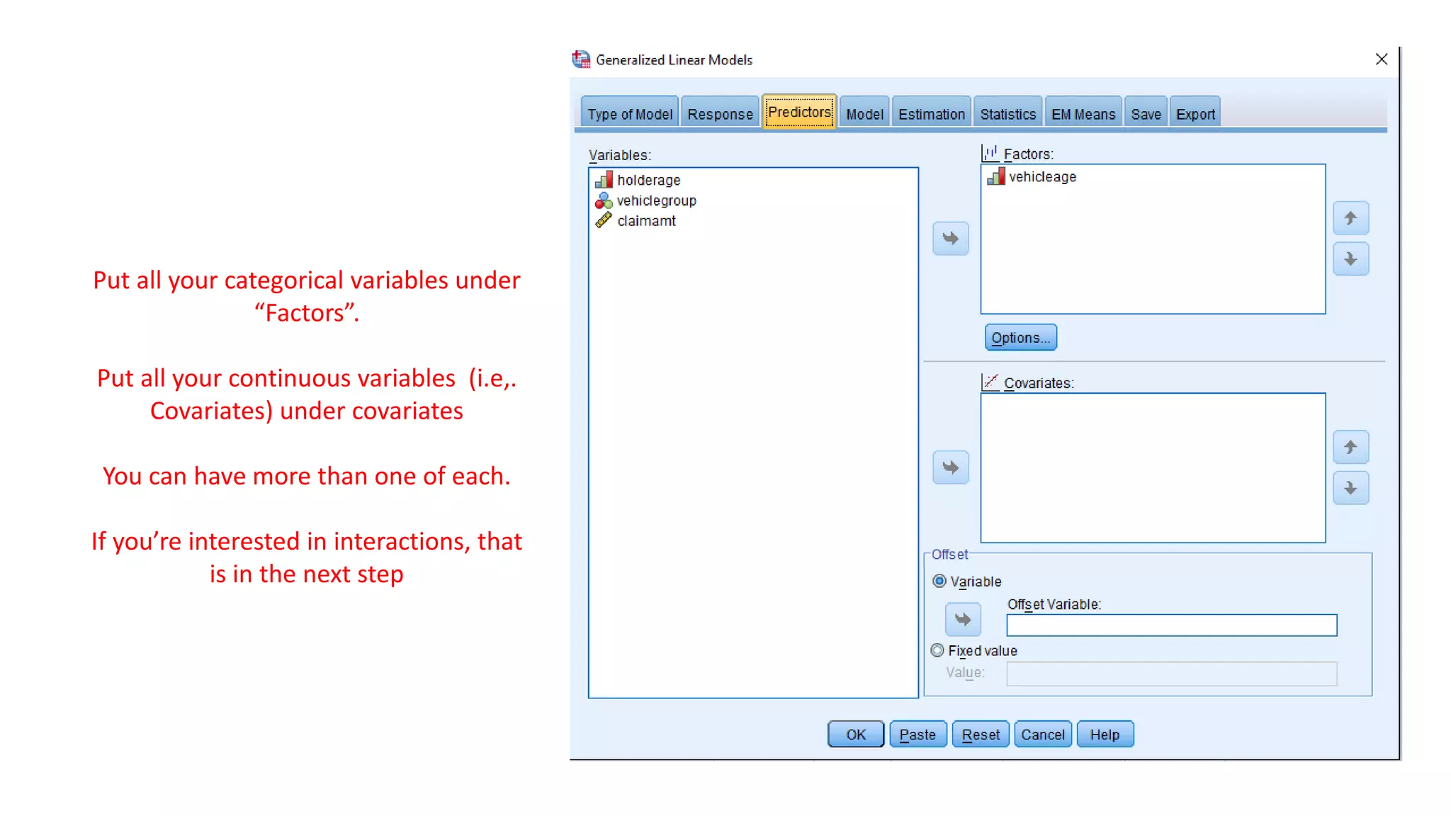 Put all your categorical variables under
“Factors”.
Put all your continuous variables (i.e,.
Covariates) under covariates
You can have more than one of each.
If you’re interested in interactions, that
is in the next step
 