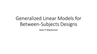 Generalized Linear Models for
Between-Subjects Designs
Sean P. Mackinnon
 
