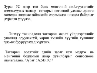 Зураг 5С дээр төв банк мөнгөний нийлүүлэлтийг
нэмэгдүүлэх замаар татварыг өсгөсний улмаас орлого
хомсдох явдлаас зайлсхийн сэрэмжлэх нөхцөл байдлыг
дүрслэн үзүүлэв.
Энэхүү тохиолдолд татварын өсөлт үйлдвэрлэлийг
уналтад оруулахгүй, харин зээлийн хүүгийн түвшинг
үлэмж бууруулахад хүргэнэ.
Татварын өсөлтийг эдийн засаг яаж мэдрэх нь
мөнгөний бодлогын ямар хувилбарыг сонгосноос
шалтгаална. /Зураг 5A,5B,5C /
 