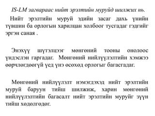 IS-LM загвараас нийт эрэлтийн муруйд шилжих нь.
Нийт эрэлтийн муруй эдийн засаг дахь үнийн
түвшин ба орлогын харилцан холбоог тусгадаг гэдгийг
эргэн саная .
Энэхүү шүтэлцээг мөнгөний тооны онолоос
үндэслэн гаргадаг. Мөнгөний нийлүүлэлтийн хэмжээ
өөрчлөгдөөгүй үед үнэ өсөхөд орлогыг багасгадаг.
Мөнгөний нийлүүлэлт нэмэгдэхэд нийт эрэлтийн
муруй баруун тийш шилжиж, харин мөнгөний
нийлүүлэлтийн багасалт нийт эрэлтийн муруйг зүүн
тийш хөдөлгөдөг.
 
