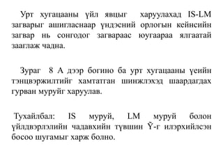 Урт хугацааны үйл явцыг харуулахад IS-LM
загварыг ашигласнаар үндэсний орлогын кейнсийн
загвар нь сонгодог загвараас юугаараа ялгаатай
зааглаж чадна.
Зураг 8 A дээр богино ба урт хугацааны үеийн
тэнцвэржилтийг хамтатган шинжлэхэд шаардагдах
гурван муруйг харуулав.
Тухайлбал: IS муруй, LM муруй болон
үйлдвэрлэлийн чадавхийн түвшин Ỹ-г илэрхийлсэн
босоо шугамыг харж болно.
 