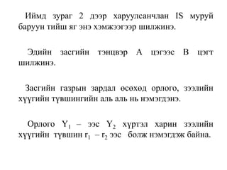 Иймд зураг 2 дээр харуулсанчлан IS муруй
баруун тийш яг энэ хэмжээгээр шилжинэ.
Эдийн засгийн тэнцвэр А цэгээс В цэгт
шилжинэ.
Засгийн газрын зардал өсөхөд орлого, зээлийн
хүүгийн түвшингийн аль аль нь нэмэгдэнэ.
Орлого Y1 – ээс Y2 хүртэл харин зээлийн
хүүгийн түвшин r1 – r2 ээс болж нэмэгдэж байна.
 