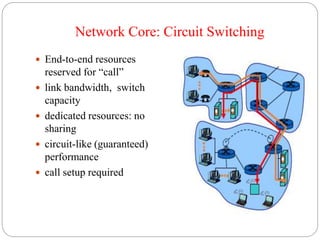 Network Core: Circuit Switching
 End-to-end resources
reserved for “call”
 link bandwidth, switch
capacity
 dedicated resources: no
sharing
 circuit-like (guaranteed)
performance
 call setup required
 