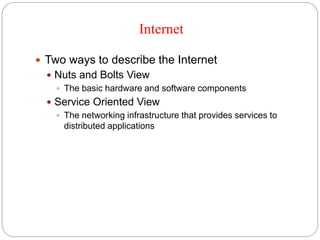 Internet
 Two ways to describe the Internet
 Nuts and Bolts View
 The basic hardware and software components
 Service Oriented View
 The networking infrastructure that provides services to
distributed applications
 