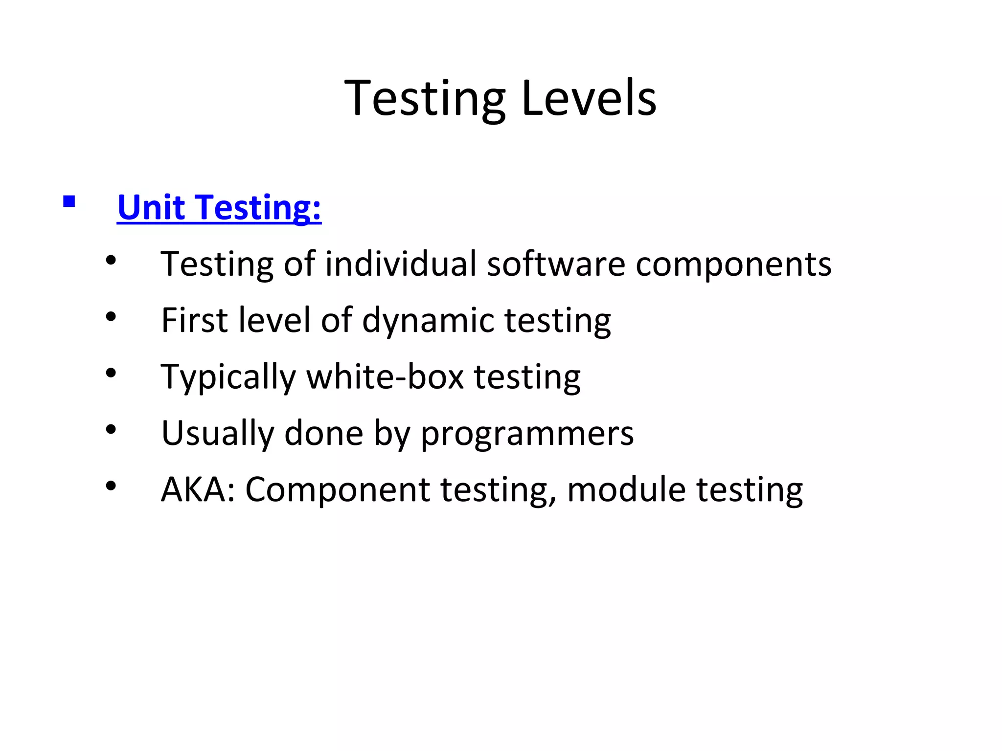 Testing Levels
 Unit Testing:
• Testing of individual software components
• First level of dynamic testing
• Typically white-box testing
• Usually done by programmers
• AKA: Component testing, module testing
 
