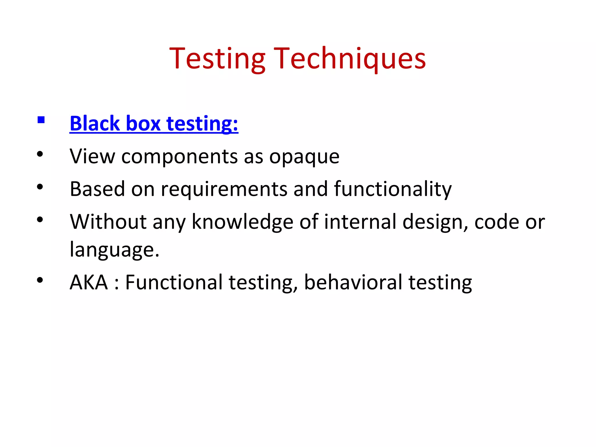 Testing Techniques
 Black box testing:
• View components as opaque
• Based on requirements and functionality
• Without any knowledge of internal design, code or
language.
• AKA : Functional testing, behavioral testing
 