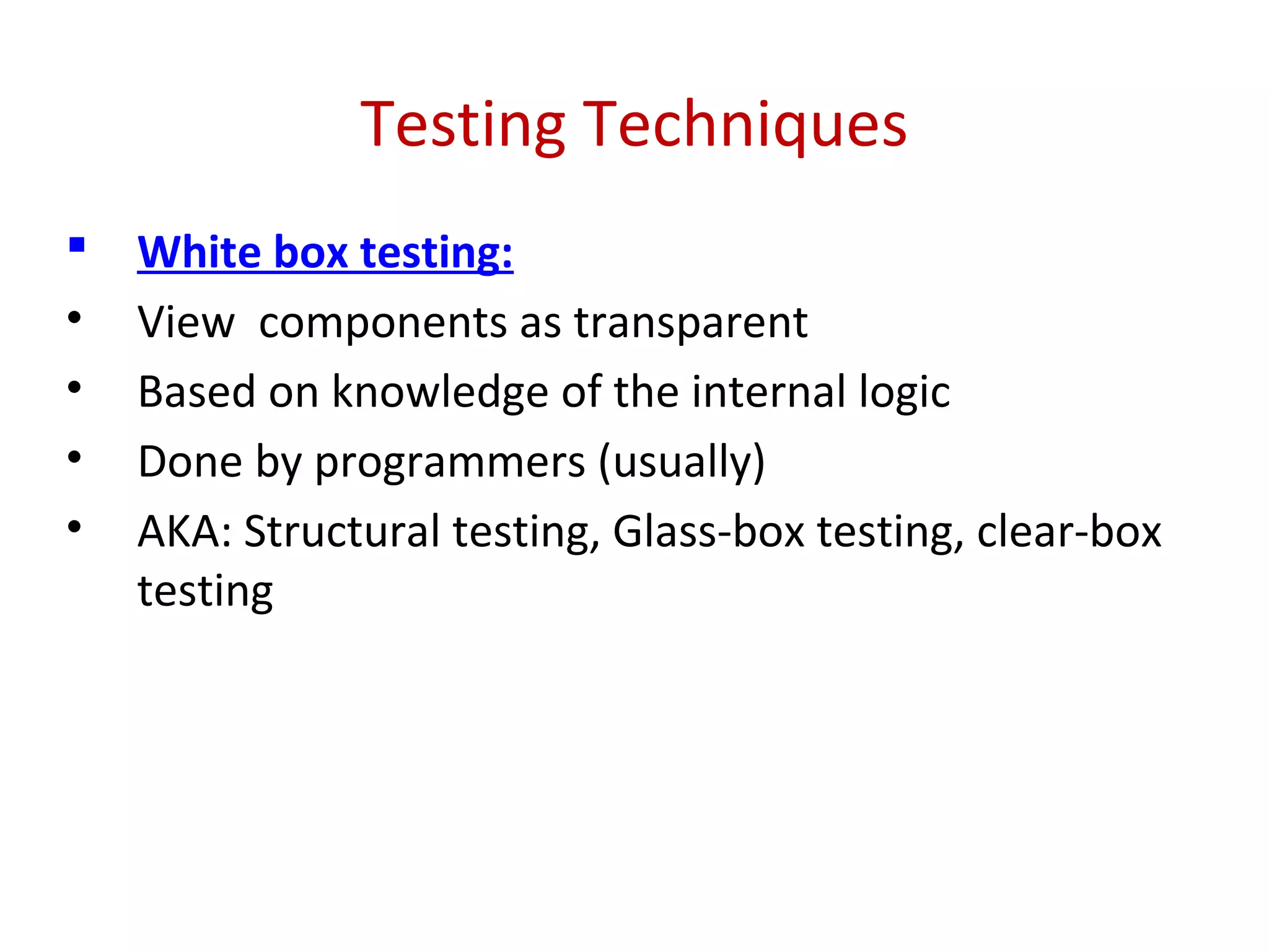 Testing Techniques
 White box testing:
• View components as transparent
• Based on knowledge of the internal logic
• Done by programmers (usually)
• AKA: Structural testing, Glass-box testing, clear-box
testing
 