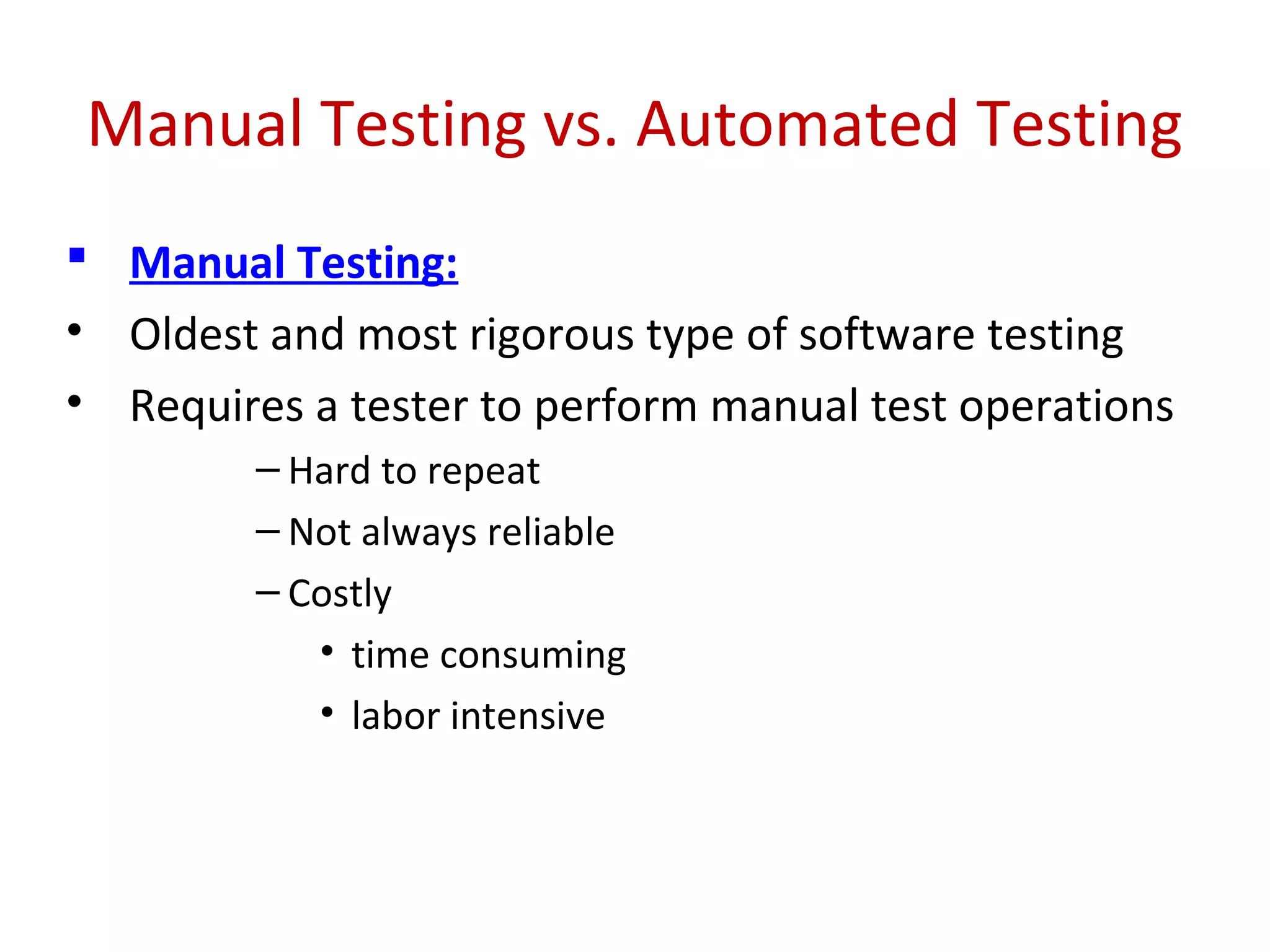 Manual Testing vs. Automated Testing
 Manual Testing:
• Oldest and most rigorous type of software testing
• Requires a tester to perform manual test operations
– Hard to repeat
– Not always reliable
– Costly
• time consuming
• labor intensive
 