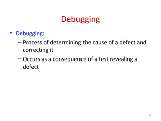 Debugging
• Debugging:
– Process of determining the cause of a defect and
correcting it
– Occurs as a consequence of a test revealing a
defect
31
 