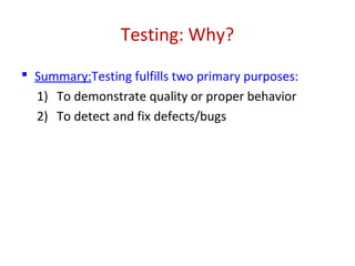 Testing: Why?
 Summary:Testing fulfills two primary purposes:
1) To demonstrate quality or proper behavior
2) To detect and fix defects/bugs
 
