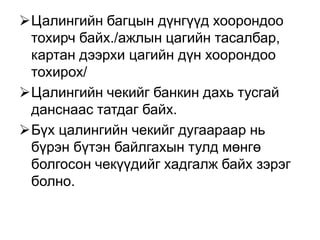 Цалингийн багцын дүнгүүд хоорондоо
тохирч байх./ажлын цагийн тасалбар,
картан дээрхи цагийн дүн хоорондоо
тохирох/
Цалингийн чекийг банкин дахь тусгай
данснаас татдаг байх.
Бүх цалингийн чекийг дугаараар нь
бүрэн бүтэн байлгахын тулд мөнгө
болгосон чекүүдийг хадгалж байх зэрэг
болно.
 