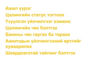 Ажил үүрэг
Цалингийн статус тогтоох
Үзүүлсэн үйлчилгээг хэмжих
Цалингийн чек бэлтгэх
Банкны чек гаргах ба тараах
Ажилчдын үйлчилгээний өртгийг
хуваарилах
Шаардлагатай тайланг бэлтгэх
 