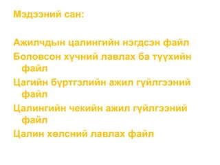Мэдээний сан:
Ажилчдын цалингийн нэгдсэн файл
Боловсон хүчний лавлах ба түүхийн
файл
Цагийн бүртгэлийн ажил гүйлгээний
файл
Цалингийн чекийн ажил гүйлгээний
файл
Цалин хөлсний лавлах файл
 