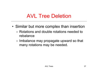AVL Trees 37
AVL Tree Deletion
• Similar but more complex than insertion
› Rotations and double rotations needed to
rebalance
› Imbalance may propagate upward so that
many rotations may be needed.
 