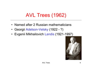 AVL Trees 9
AVL Trees (1962)
• Named after 2 Russian mathematicians
• Georgii Adelson-Velsky (1922 - ?)
• Evgenii Mikhailovich Landis (1921-1997)
 