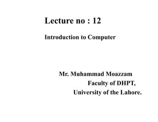 Lecture no : 12
Introduction to Computer
Mr. Muhammad Moazzam
Faculty of DHPT,
University of the Lahore.
 