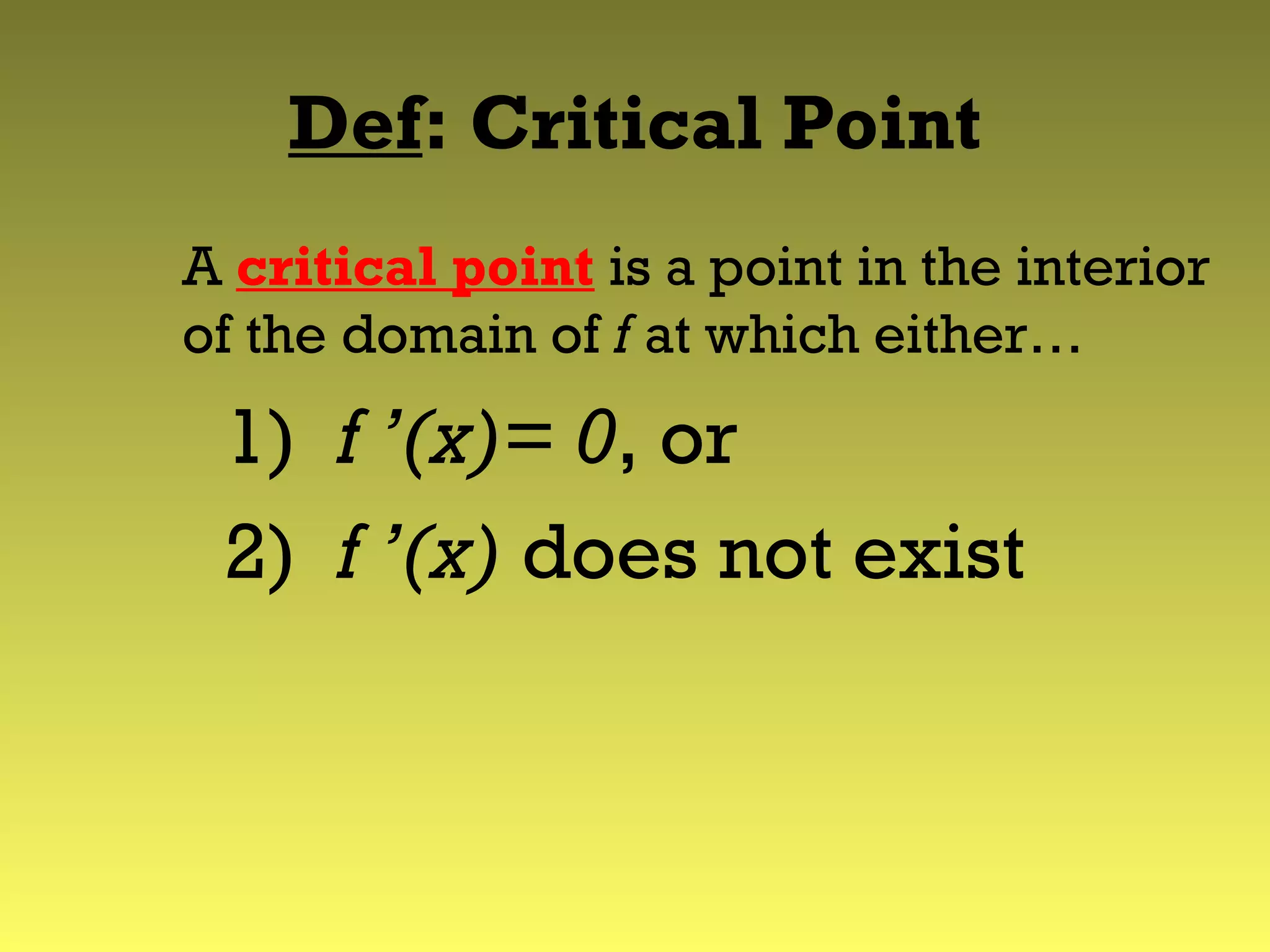 Def: Critical Point
A critical point is a point in the interior
of the domain of f at which either…
1) f ’(x)= 0, or
2) f ’(x) does not exist
 