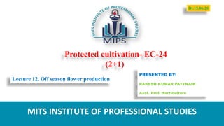 Protected cultivation- EC-24
(2+1)
PRESENTED BY:
RAKESH KUMAR PATTNAIK
Asst. Prof. Horticulture
MITS INSTITUTE OF PROFESSIONAL STUDIES
Lecture 12. Off season flower production
Dt.15.06.20
 